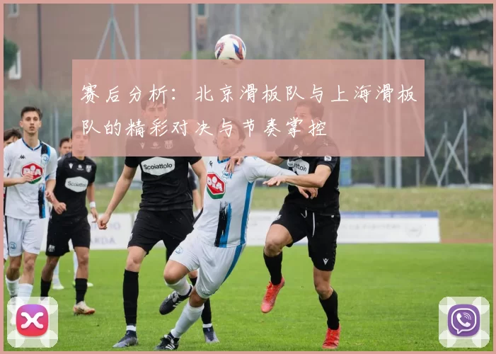 赛后分析：北京滑板队与上海滑板队的精彩对决与节奏掌控