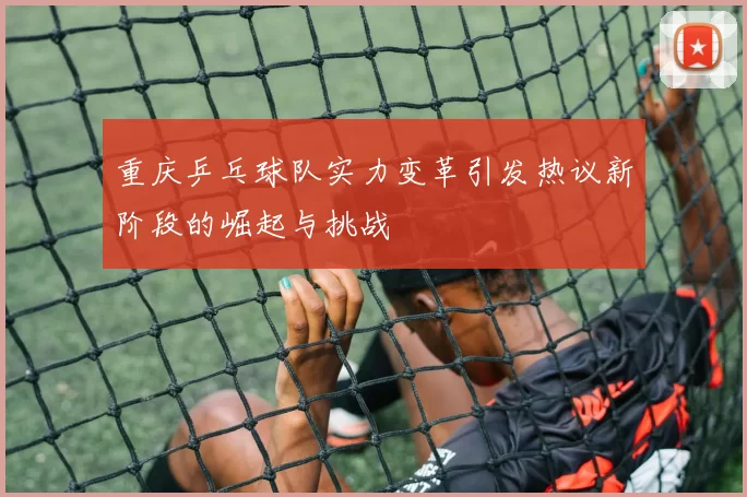 重庆乒乓球队实力变革引发热议新阶段的崛起与挑战