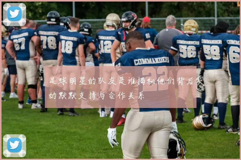 足球明星的队友是谁揭秘他们背后的默默支持与合作关系