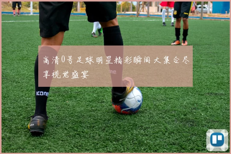 高清0号足球明星精彩瞬间大集合尽享视觉盛宴