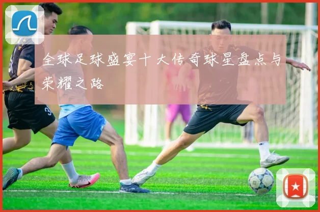 全球足球盛宴十大传奇球星盘点与荣耀之路