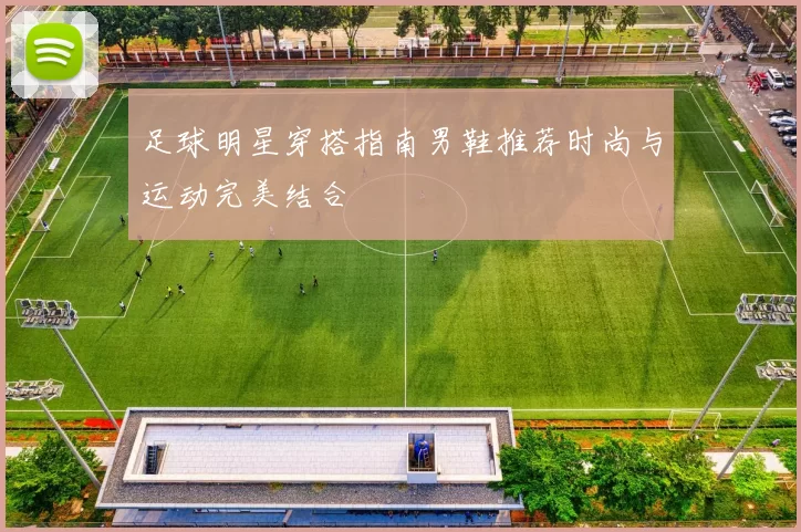 足球明星穿搭指南男鞋推荐时尚与运动完美结合