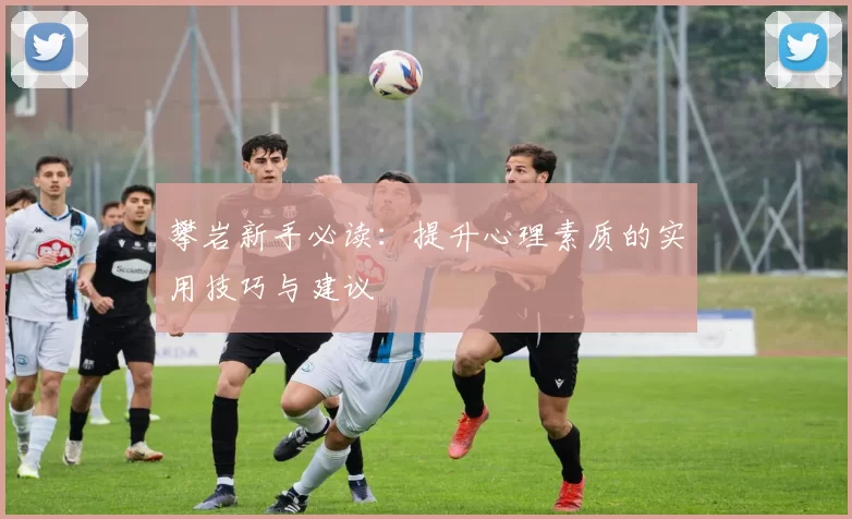 攀岩新手必读：提升心理素质的实用技巧与建议