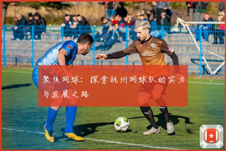 聚焦网球：探索杭州网球队的实力与发展之路