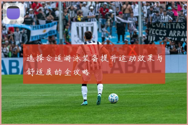 选择合适游泳装备提升运动效果与舒适度的全攻略