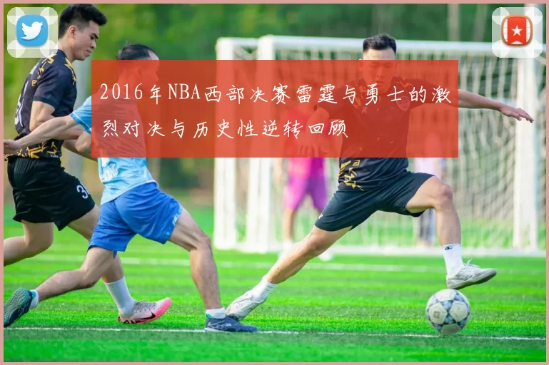 2016年NBA西部决赛雷霆与勇士的激烈对决与历史性逆转回顾