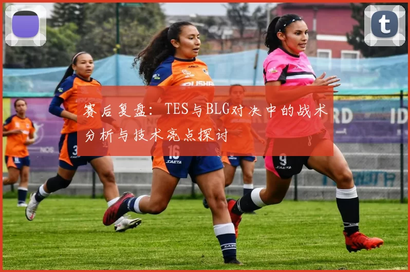 赛后复盘：TES与BLG对决中的战术分析与技术亮点探讨