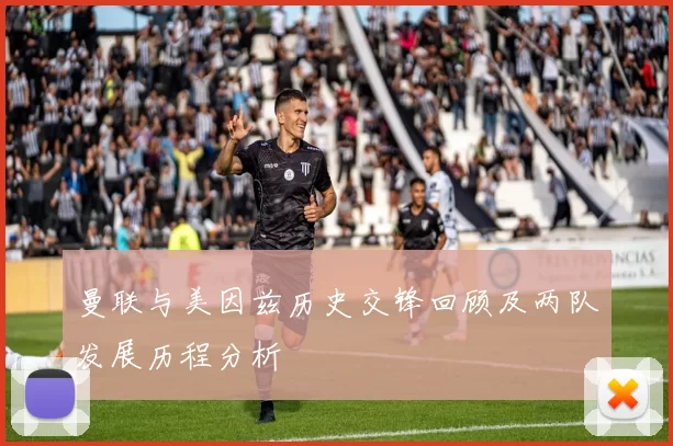 曼联与美因兹历史交锋回顾及两队发展历程分析