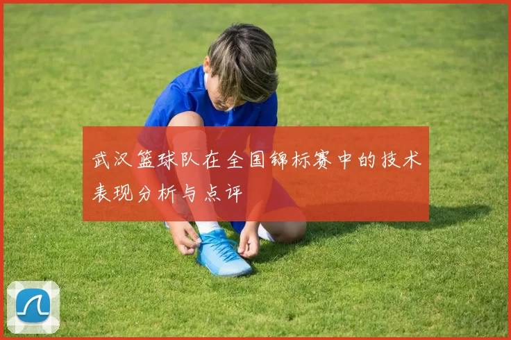武汉篮球队在全国锦标赛中的技术表现分析与点评