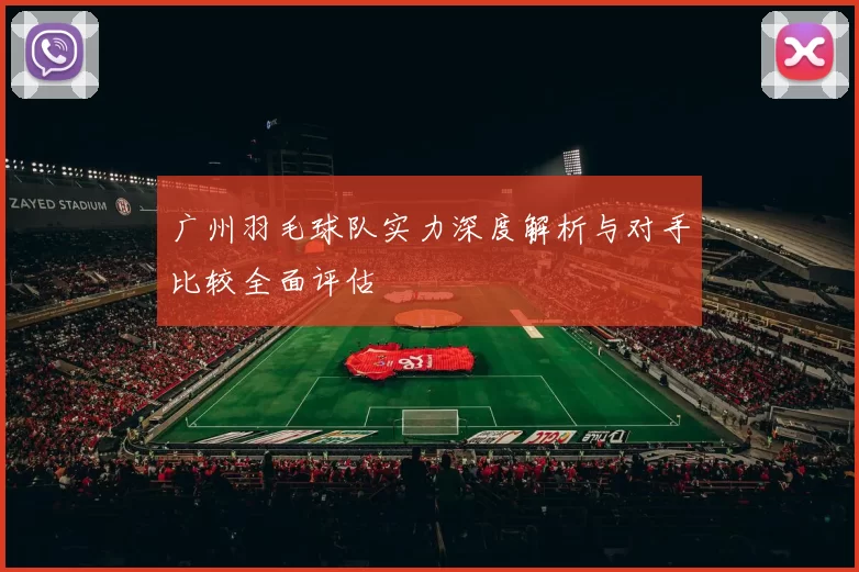 广州羽毛球队实力深度解析与对手比较全面评估