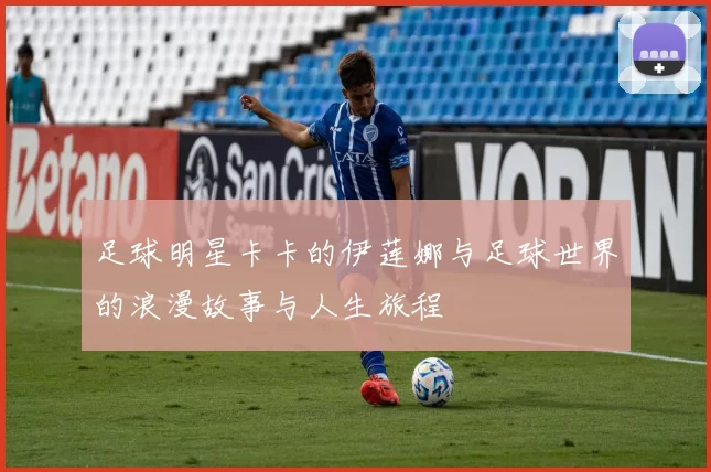 足球明星卡卡的伊莲娜与足球世界的浪漫故事与人生旅程