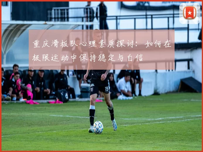 重庆滑板队心理素质探讨：如何在极限运动中保持稳定与自信