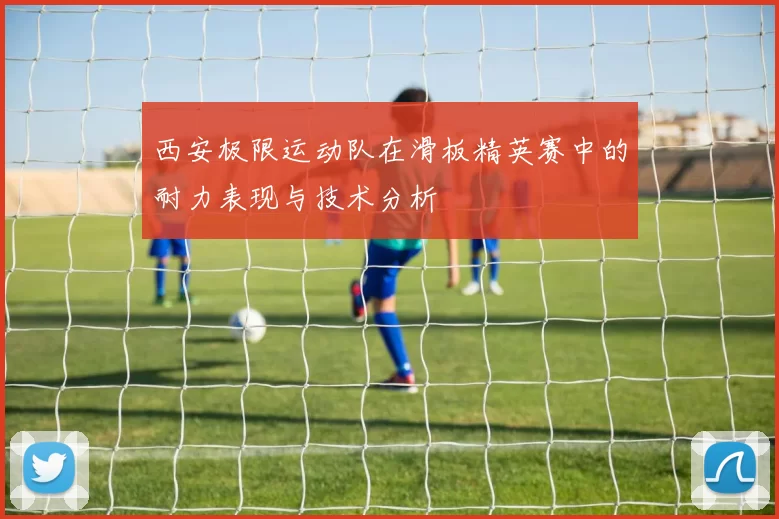 西安极限运动队在滑板精英赛中的耐力表现与技术分析