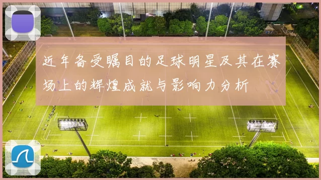 近年备受瞩目的足球明星及其在赛场上的辉煌成就与影响力分析