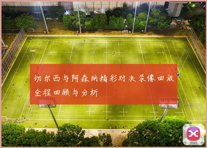切尔西与阿森纳精彩对决录像回放全程回顾与分析