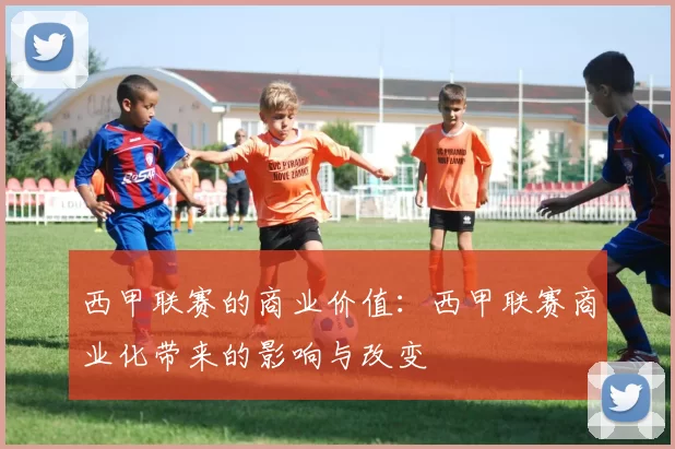 西甲联赛的商业价值：西甲联赛商业化带来的影响与改变