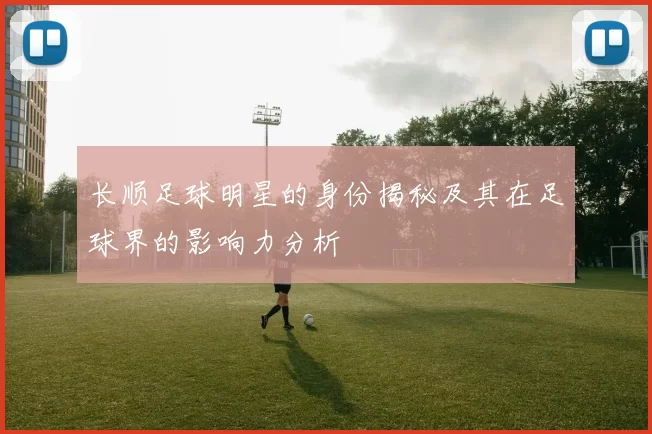 长顺足球明星的身份揭秘及其在足球界的影响力分析