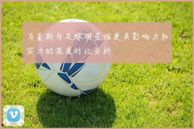 马奎斯与足球明星谁更具影响力和实力的深度对比分析