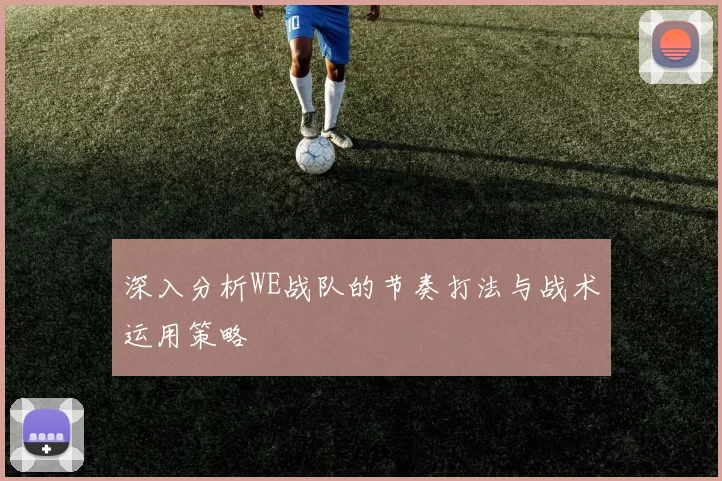深入分析WE战队的节奏打法与战术运用策略