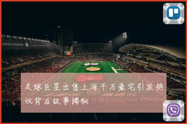 足球巨星出售上海千万豪宅引发热议背后故事揭秘