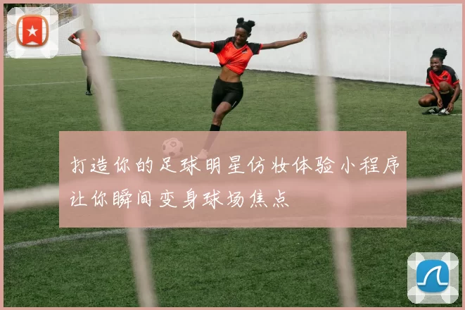 打造你的足球明星仿妆体验小程序让你瞬间变身球场焦点