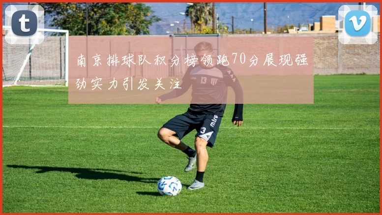 南京排球队积分榜领跑70分展现强劲实力引发关注