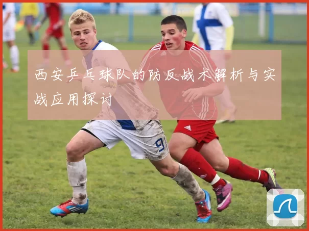 西安乒乓球队的防反战术解析与实战应用探讨