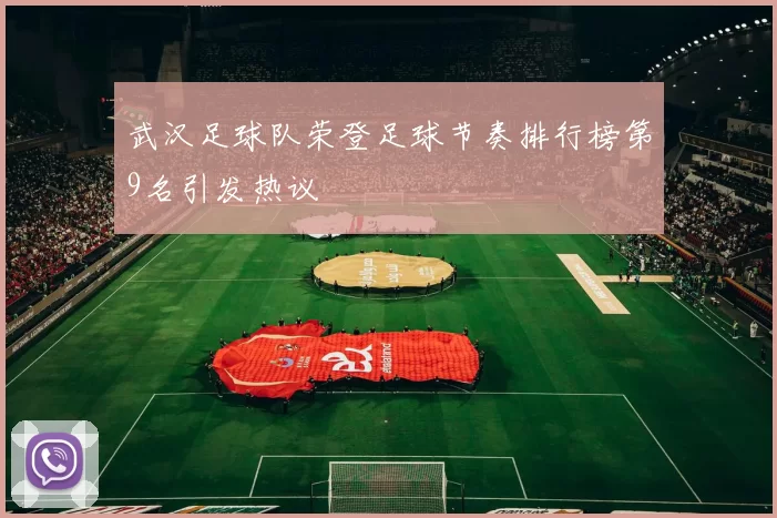武汉足球队荣登足球节奏排行榜第9名引发热议