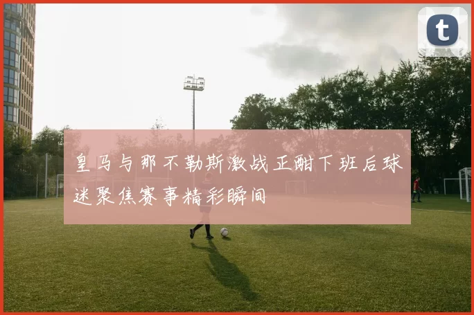 皇马与那不勒斯激战正酣下班后球迷聚焦赛事精彩瞬间