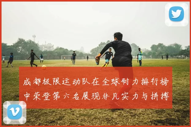 成都极限运动队在全球耐力排行榜中荣登第六名展现非凡实力与拼搏精神