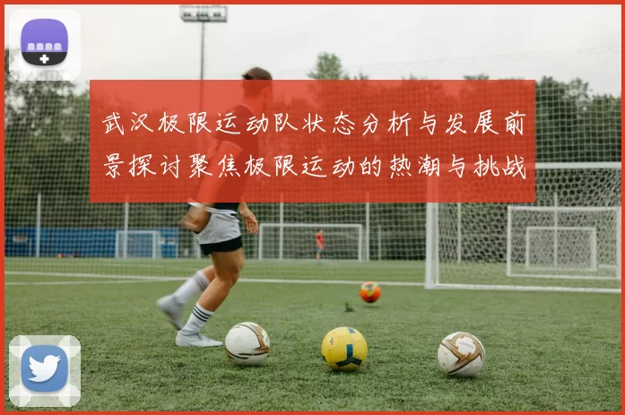 武汉极限运动队状态分析与发展前景探讨聚焦极限运动的热潮与挑战