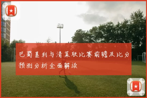 巴蜀基利与清莱联比赛前瞻及比分预测分析全面解读