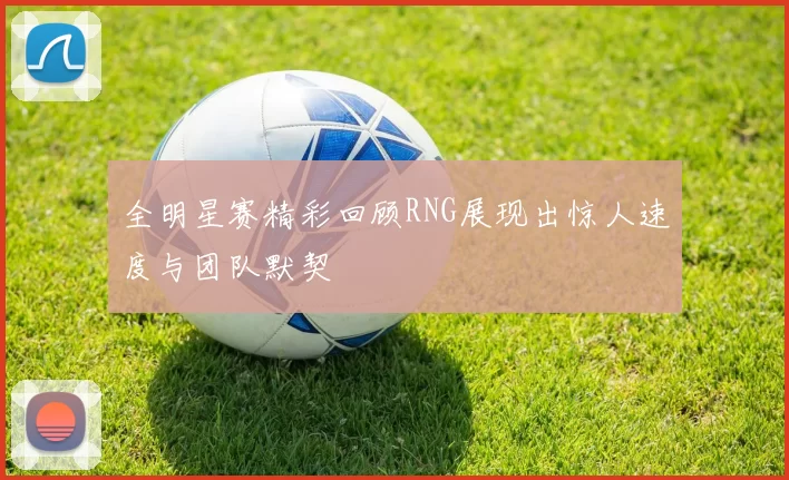 全明星赛精彩回顾RNG展现出惊人速度与团队默契