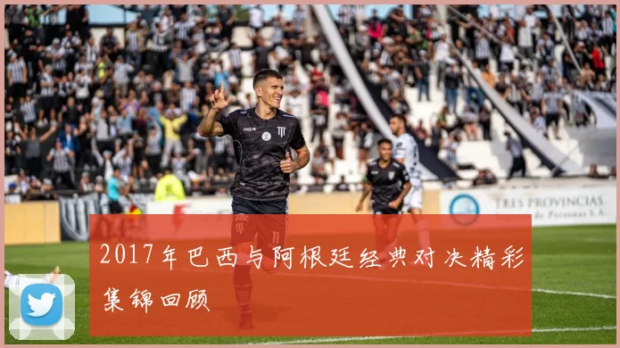2017年巴西与阿根廷经典对决精彩集锦回顾