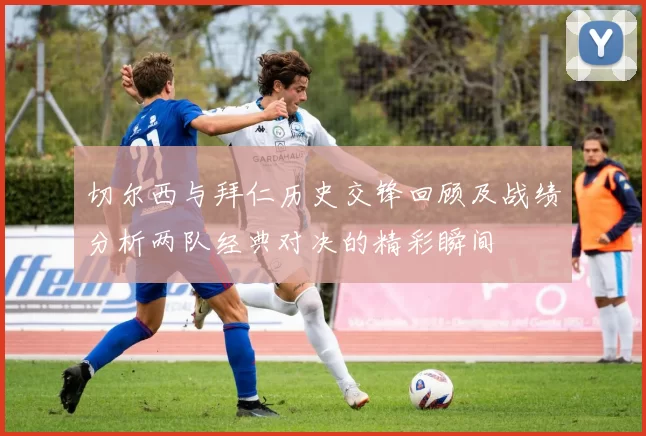 切尔西与拜仁历史交锋回顾及战绩分析两队经典对决的精彩瞬间