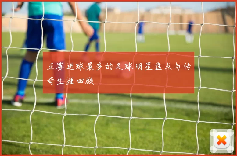 正赛进球最多的足球明星盘点与传奇生涯回顾