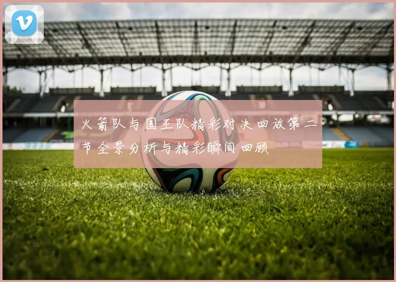 火箭队与国王队精彩对决回放第二节全景分析与精彩瞬间回顾