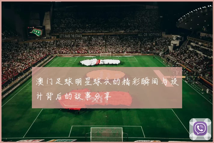 澳门足球明星球衣的精彩瞬间与设计背后的故事分享
