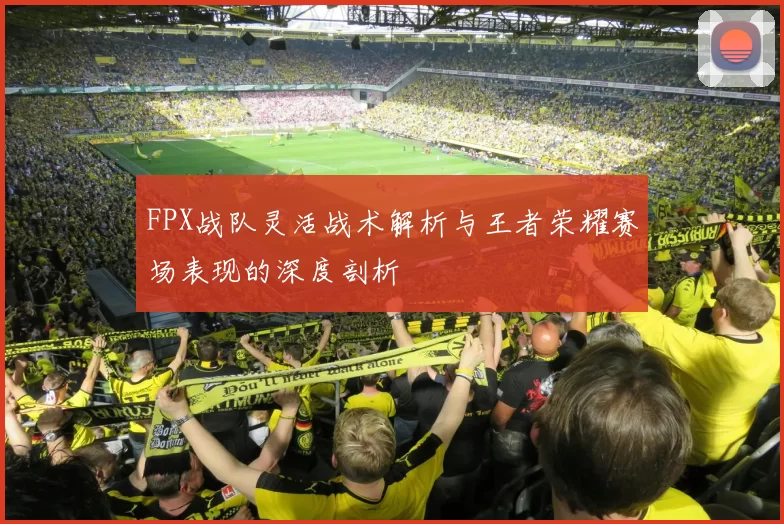 FPX战队灵活战术解析与王者荣耀赛场表现的深度剖析