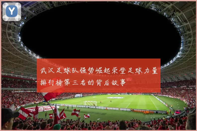 武汉足球队强势崛起荣登足球力量排行榜第三名的背后故事
