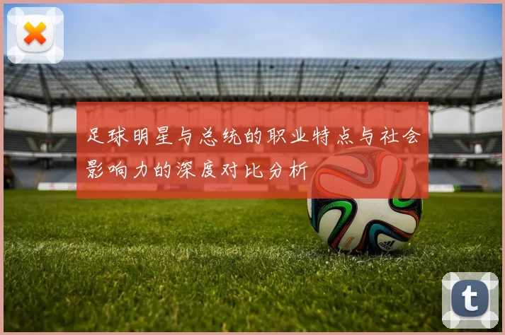 足球明星与总统的职业特点与社会影响力的深度对比分析