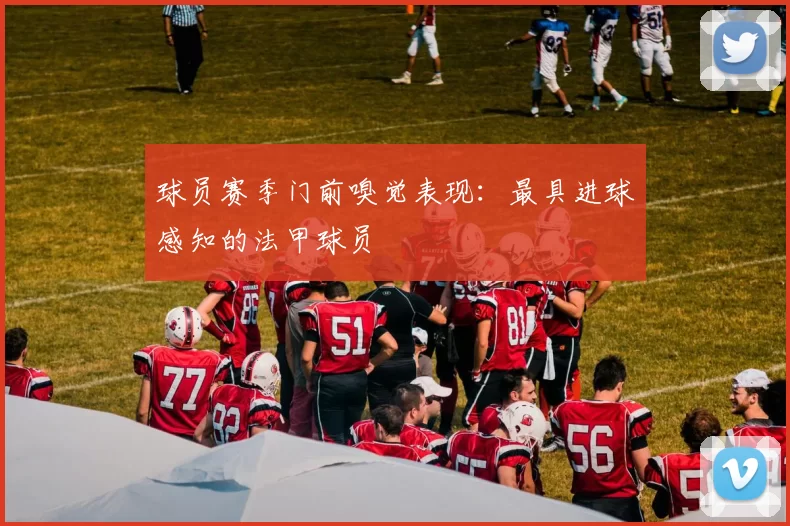 球员赛季门前嗅觉表现：最具进球感知的法甲球员