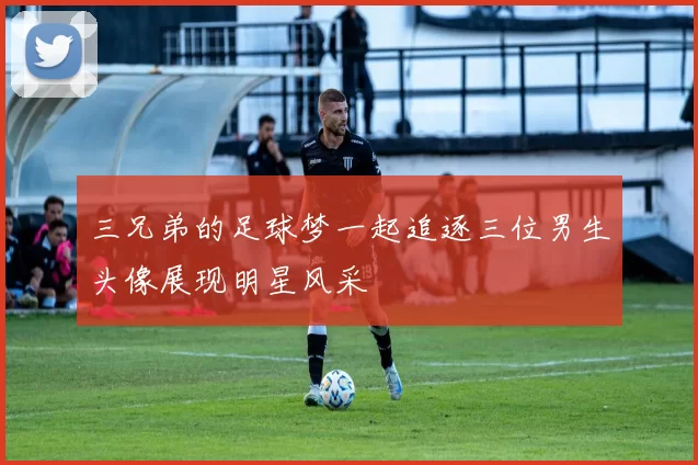 三兄弟的足球梦一起追逐三位男生头像展现明星风采