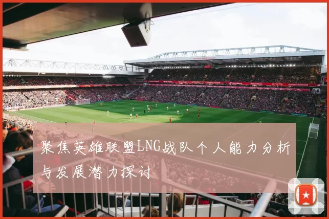 聚焦英雄联盟LNG战队个人能力分析与发展潜力探讨