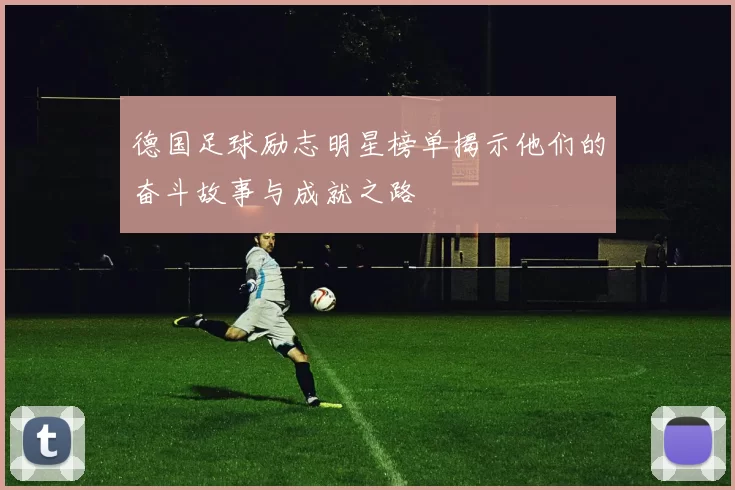 德国足球励志明星榜单揭示他们的奋斗故事与成就之路
