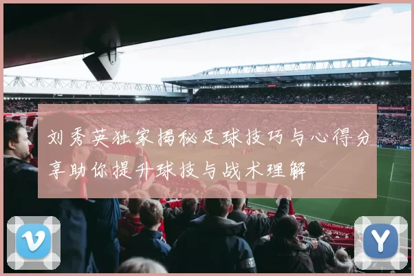 刘秀英独家揭秘足球技巧与心得分享助你提升球技与战术理解