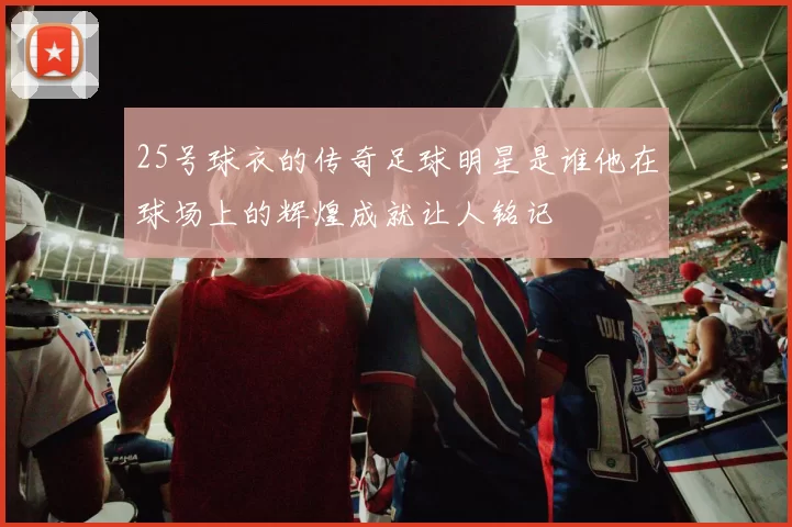 25号球衣的传奇足球明星是谁他在球场上的辉煌成就让人铭记