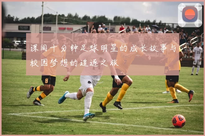 课间十分钟足球明星的成长故事与校园梦想的追逐之旅
