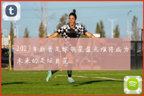 2023年新晋足球明星盘点谁将成为未来的足坛巨星
