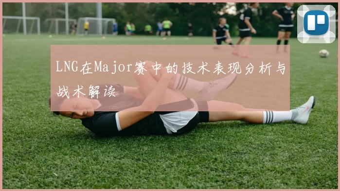 LNG在Major赛中的技术表现分析与战术解读
